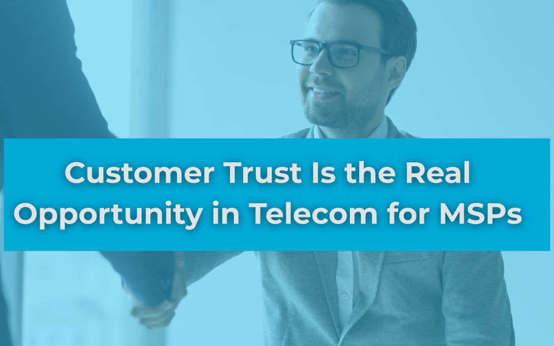 Customer Trust Is the Real Opportunity in Telecom for MSPs